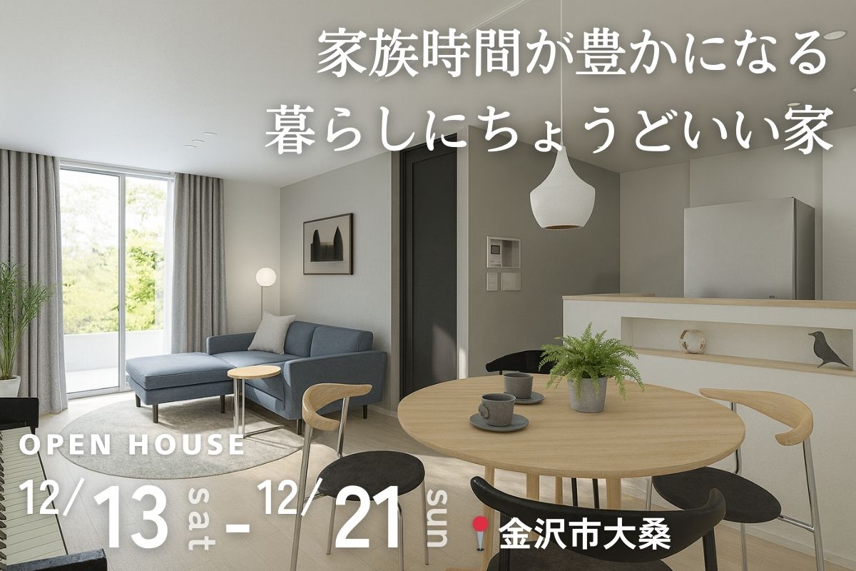 家族時間が豊かになる、暮らしにちょうどいい家。
完成見学会 @12/13-21 金沢市大桑
