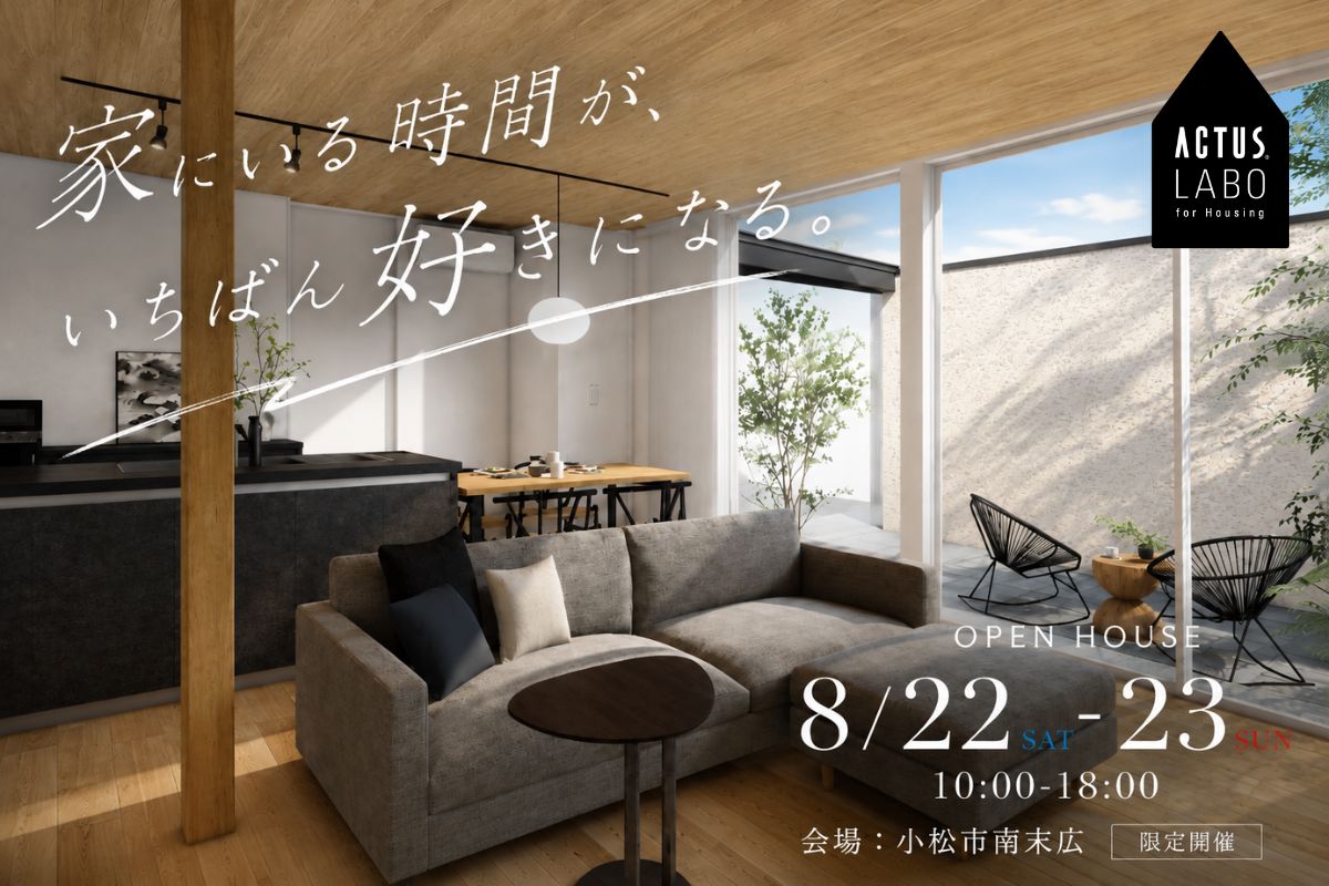家にいる時間が、いちばん好きになる。
8/22(土)・23(日) 小松市南末広
完成見学会