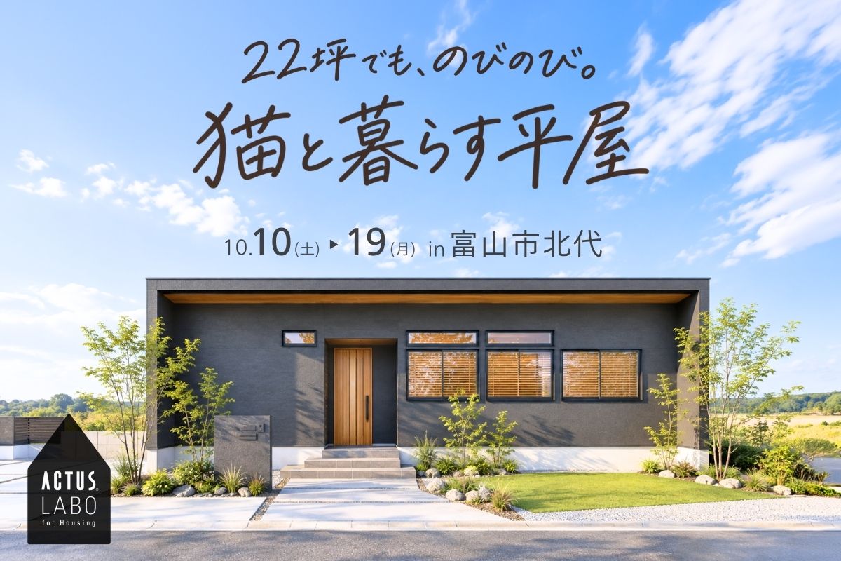 22坪でも、のびのび。猫と暮らす平屋
10/10(土)-10/19(月) 富山市北代
完成見学会